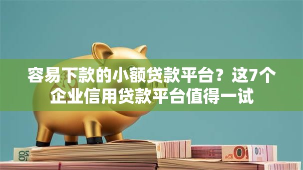 容易下款的小额贷款平台？这7个企业信用贷款平台值得一试