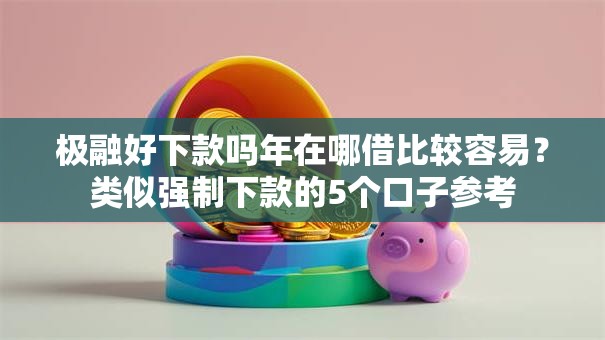 极融好下款吗年在哪借比较容易?类似强制下款的5个口子参考 极融好下款吗年在哪借比较容易?类似强制下款的5个口子参考