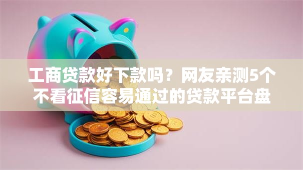 工商贷款好下款吗？网友亲测5个不看征信容易通过的贷款平台盘点