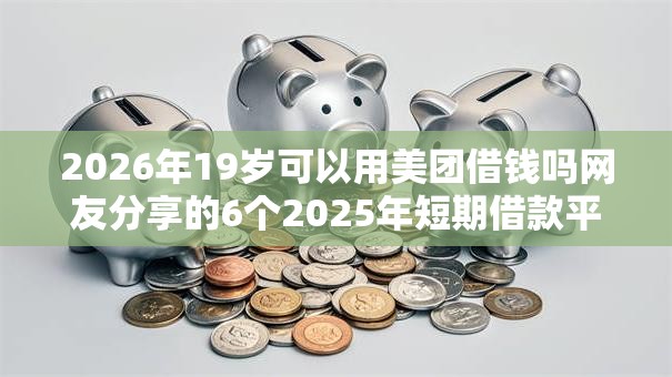 2026年19岁可以用美团借钱吗网友分享的6个2025年短期借款平台,7到14天我觉得不错! 2026年19岁可以用美团借钱吗网友分享的6个2025年短期借款平台,7到14天我觉得不错!