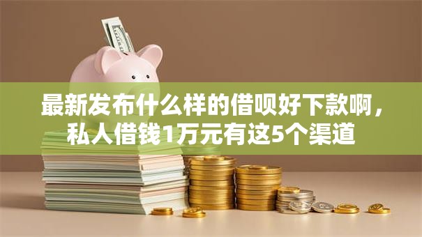 最新发布什么样的借呗好下款啊,私人借钱1万元有这5个渠道 最新发布什么样的借呗好下款啊,私人借钱1万元有这5个渠道