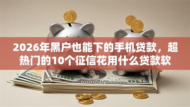 2026年黑户也能下的手机贷款,超热门的10个征信花用什么贷款软件推荐 2026年黑户也能下的手机贷款,超热门的10个征信花用什么贷款软件推荐