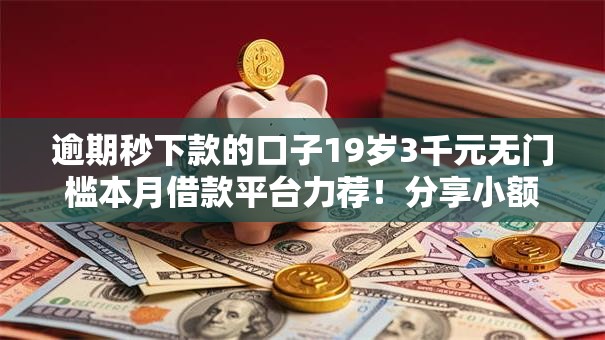 逾期秒下款的口子19岁3千元无门槛本月借款平台力荐!分享小额网贷口子3千元无门槛借款 逾期秒下款的口子19岁3千元无门槛本月借款平台力荐!分享小额网贷口子3千元无门槛借款