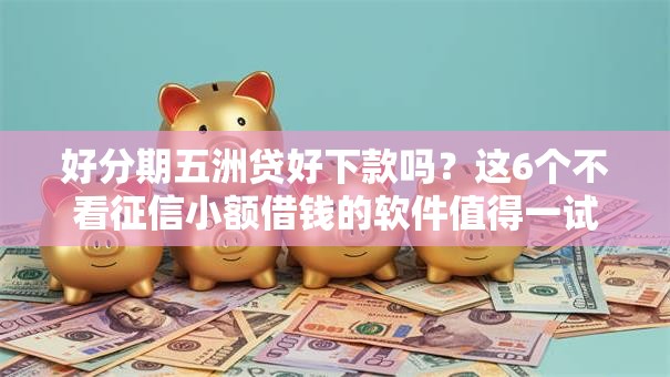 好分期五洲贷好下款吗?这6个不看征信小额借钱的软件值得一试 好分期五洲贷好下款吗?这6个不看征信小额借钱的软件值得一试