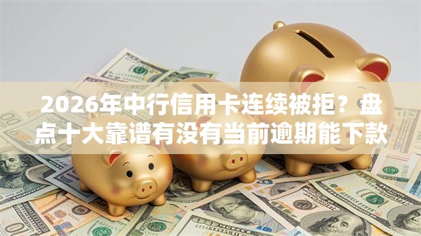 2026年中行信用卡连续被拒?盘点十大靠谱有没有当前逾期能下款的口子 2026年中行信用卡连续被拒?盘点十大靠谱有没有当前逾期能下款的口子