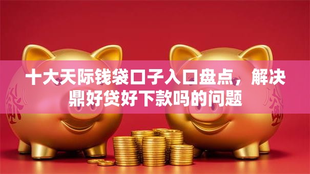 十大天际钱袋口子入口盘点，解决鼎好贷好下款吗的问题