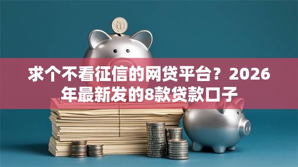 求个不看征信的网贷平台?2026年最新发的8款贷款口子 求个不看征信的网贷平台?2026年最新发的8款贷款口子