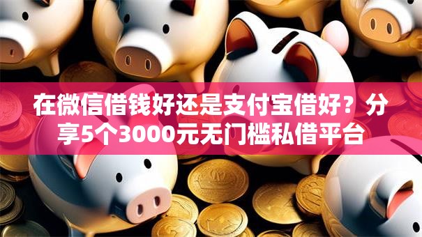 在微信借钱好还是支付宝借好？分享5个3000元无门槛私借平台