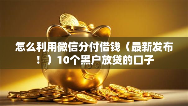 怎么利用微信分付借钱(最新发布!)10个黑户放贷的口子 怎么利用微信分付借钱(最新发布!)10个黑户放贷的口子