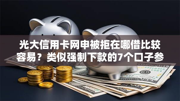 光大信用卡网申被拒在哪借比较容易？类似强制下款的7个口子参考