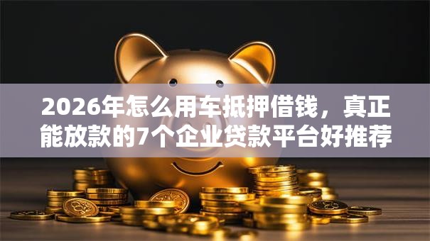 2026年怎么用车抵押借钱，真正能放款的7个企业贷款平台好推荐