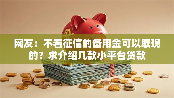 网友:不看征信的备用金可以取现的?求介绍几款小平台贷款 网友:不看征信的备用金可以取现的?求介绍几款小平台贷款