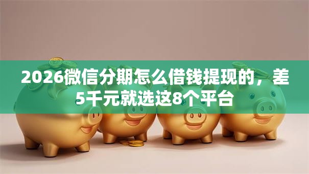 2026微信分期怎么借钱提现的,差5千元就选这8个平台 2026微信分期怎么借钱提现的,差5千元就选这8个平台