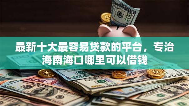最新十大最容易贷款的平台,专治海南海口哪里可以借钱 最新十大最容易贷款的平台,专治海南海口哪里可以借钱