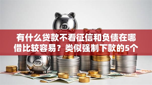 有什么贷款不看征信和负债在哪借比较容易?类似强制下款的5个口子参考 有什么贷款不看征信和负债在哪借比较容易?类似强制下款的5个口子参考