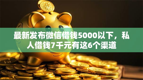 最新发布微信借钱5000以下,私人借钱7千元有这6个渠道 最新发布微信借钱5000以下,私人借钱7千元有这6个渠道