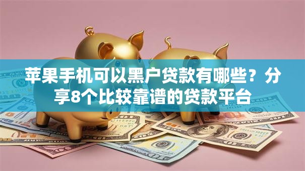 苹果手机可以黑户贷款有哪些?分享8个比较靠谱的贷款平台 苹果手机可以黑户贷款有哪些?分享8个比较靠谱的贷款平台