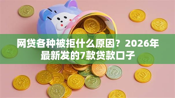 网贷各种被拒什么原因?2026年最新发的7款贷款口子 网贷各种被拒什么原因?2026年最新发的7款贷款口子