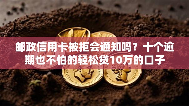 邮政信用卡被拒会通知吗?十个逾期也不怕的轻松贷10万的口子 邮政信用卡被拒会通知吗?十个逾期也不怕的轻松贷10万的口子