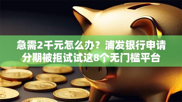 急需2千元怎么办？浦发银行申请分期被拒试试这8个无门槛平台