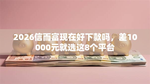 2026信而富现在好下款吗,差10000元就选这8个平台 2026信而富现在好下款吗,差10000元就选这8个平台
