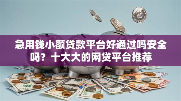 急用钱小额贷款平台好通过吗安全吗?十大大的网贷平台推荐 急用钱小额贷款平台好通过吗安全吗?十大大的网贷平台推荐