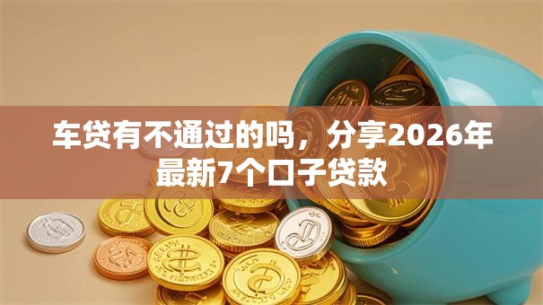 车贷有不通过的吗，分享2026年最新7个口子贷款