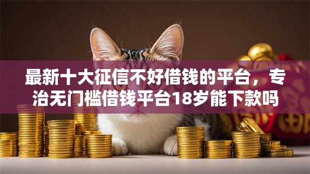 最新十大征信不好借钱的平台,专治无门槛借钱平台18岁能下款吗 最新十大征信不好借钱的平台,专治无门槛借钱平台18岁能下款吗