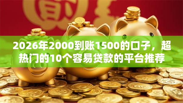 2026年2000到账1500的口子,超热门的10个容易贷款的平台推荐 2026年2000到账1500的口子,超热门的10个容易贷款的平台推荐