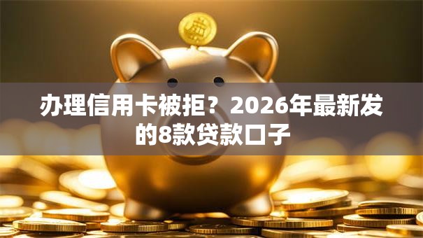 办理信用卡被拒?2026年最新发的8款贷款口子 办理信用卡被拒?2026年最新发的8款贷款口子
