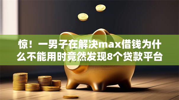 惊！一男子在解决max借钱为什么不能用时竟然发现8个贷款平台容易通过，事后分享了出来