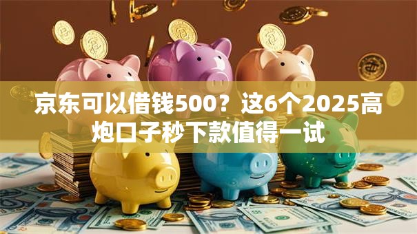 京东可以借钱500?这6个2025高炮口子秒下款值得一试 京东可以借钱500?这6个2025高炮口子秒下款值得一试