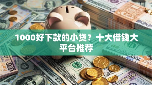 1000好下款的小贷?十大借钱大平台推荐 1000好下款的小贷?十大借钱大平台推荐