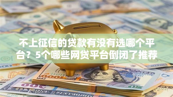 不上征信的贷款有没有选哪个平台?5个哪些网贷平台倒闭了推荐 不上征信的贷款有没有选哪个平台?5个哪些网贷平台倒闭了推荐