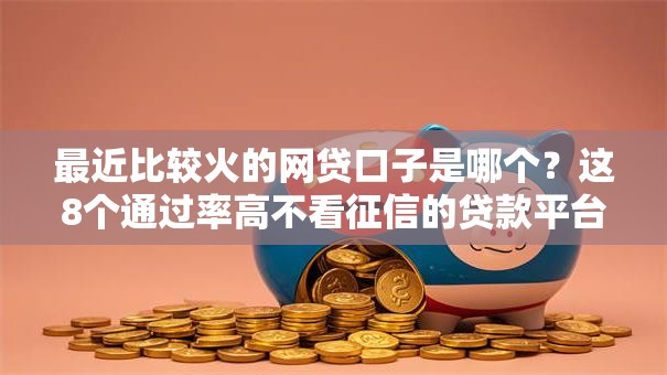 最近比较火的网贷口子是哪个?这8个通过率高不看征信的贷款平台可以试试 最近比较火的网贷口子是哪个?这8个通过率高不看征信的贷款平台可以试试