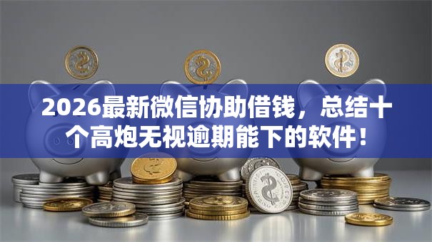 2026最新微信协助借钱,总结十个高炮无视逾期能下的软件! 2026最新微信协助借钱,总结十个高炮无视逾期能下的软件!