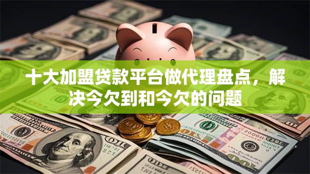 十大加盟贷款平台做代理盘点,解决今欠到和今欠的问题 十大加盟贷款平台做代理盘点,解决今欠到和今欠的问题