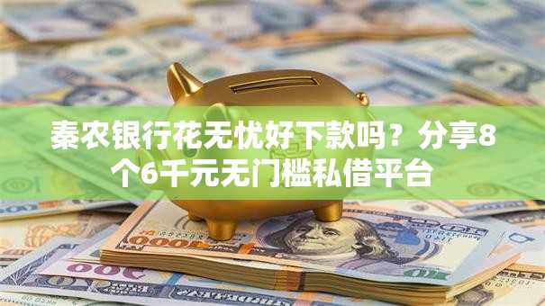 秦农银行花无忧好下款吗？分享8个6千元无门槛私借平台