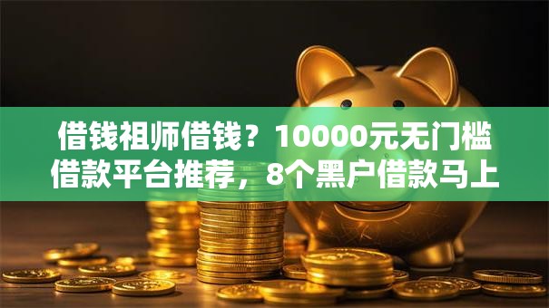 借钱祖师借钱？10000元无门槛借款平台推荐，8个黑户借款马上到账的口子盘点