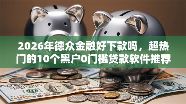 2026年德众金融好下款吗,超热门的10个黑户0门槛贷款软件推荐 2026年德众金融好下款吗,超热门的10个黑户0门槛贷款软件推荐