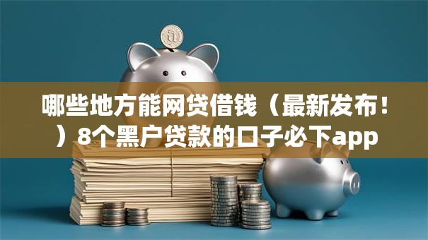 哪些地方能网贷借钱(最新发布!)8个黑户贷款的口子必下app 哪些地方能网贷借钱(最新发布!)8个黑户贷款的口子必下app