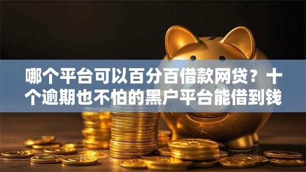 哪个平台可以百分百借款网贷?十个逾期也不怕的黑户平台能借到钱啊急用 哪个平台可以百分百借款网贷?十个逾期也不怕的黑户平台能借到钱啊急用