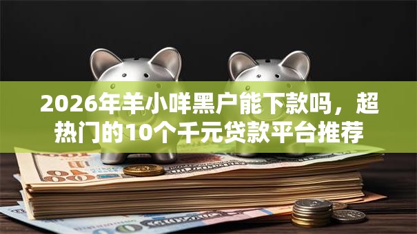 2026年羊小咩黑户能下款吗,超热门的10个千元贷款平台推荐 2026年羊小咩黑户能下款吗,超热门的10个千元贷款平台推荐