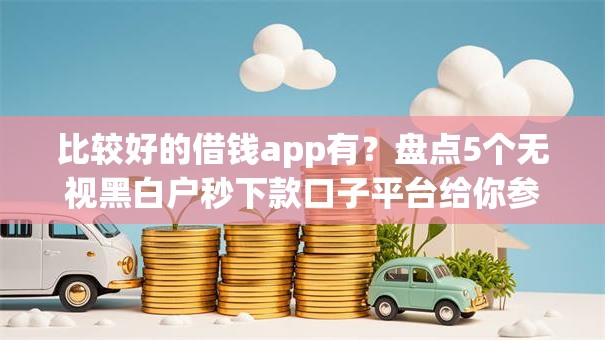 比较好的借钱app有?盘点5个无视黑白户秒下款口子平台给你参考 比较好的借钱app有?盘点5个无视黑白户秒下款口子平台给你参考