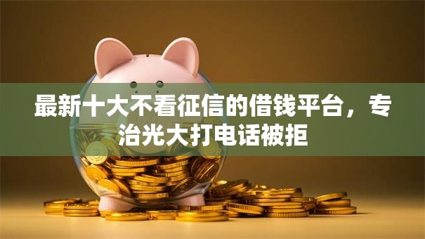 最新十大不看征信的借钱平台,专治光大打电话被拒 最新十大不看征信的借钱平台,专治光大打电话被拒
