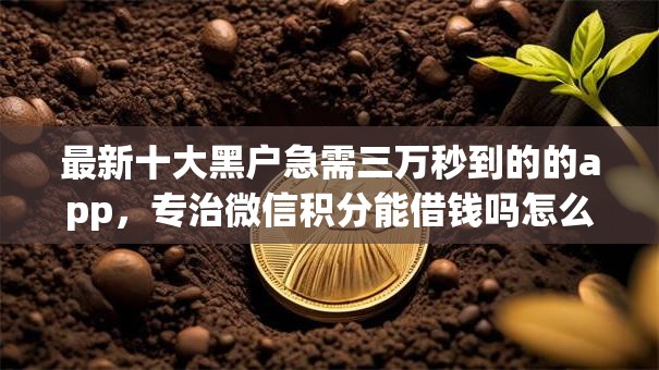 最新十大黑户急需三万秒到的的app,专治微信积分能借钱吗怎么借 最新十大黑户急需三万秒到的的app,专治微信积分能借钱吗怎么借