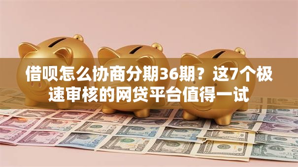 借呗怎么协商分期36期？这7个极速审核的网贷平台值得一试