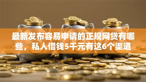 最新发布容易申请的正规网贷有哪些，私人借钱5千元有这6个渠道