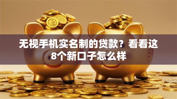 无视手机实名制的贷款?看看这8个新口子怎么样 无视手机实名制的贷款?看看这8个新口子怎么样