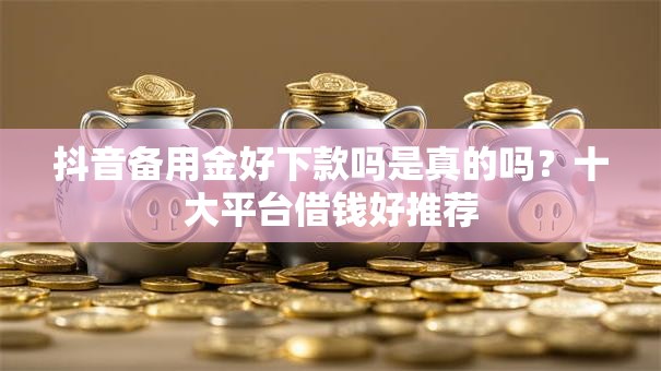 抖音备用金好下款吗是真的吗?十大平台借钱好推荐 抖音备用金好下款吗是真的吗?十大平台借钱好推荐